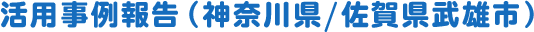 活用事例報告（神奈川県/佐賀県武雄市）