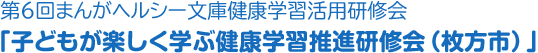 第６回まんがヘルシー文庫健康学習活用研修会「子どもが楽しく学ぶ健康学習推進研修会（枚方市）」