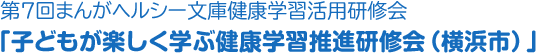 第7回まんがヘルシー文庫健康学習活用研修会「子どもが楽しく学ぶ健康学習推進研修会（横浜市）」