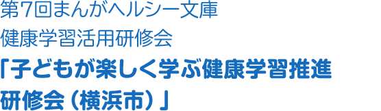 第7回まんがヘルシー文庫健康学習活用研修会「子どもが楽しく学ぶ健康学習推進研修会（横浜市）」