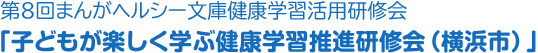 第8回まんがヘルシー文庫健康学習活用研修会「子どもが楽しく学ぶ健康学習推進研修会（横浜市）」