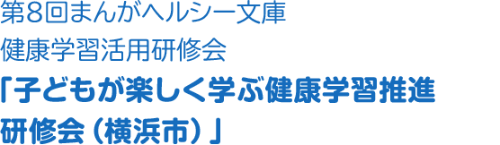 第8回まんがヘルシー文庫健康学習活用研修会「子どもが楽しく学ぶ健康学習推進研修会（横浜市）」